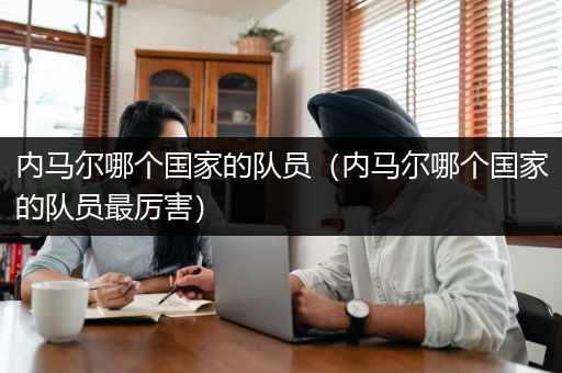 内马尔哪个国家的队员（内马尔哪个国家的队员最厉害）